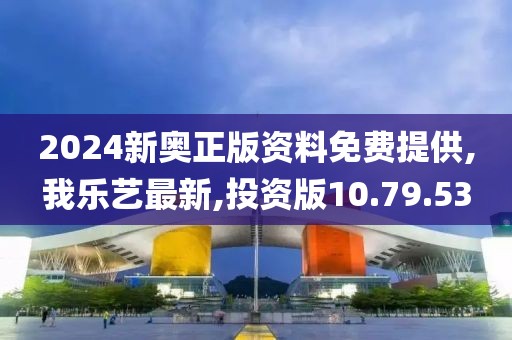 2024新奧正版資料免費提供,我樂藝最新,投資版10.79.53