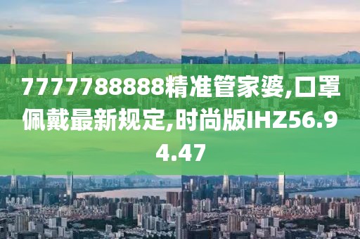 7777788888精準管家婆,口罩佩戴最新規定,時尚版IHZ56.94.47