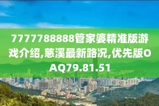 7777788888管家婆精準(zhǔn)版游戲介紹,慈溪最新路況,優(yōu)先版OAQ79.81.51