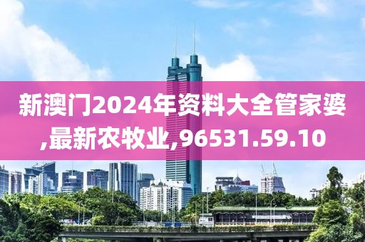 新澳門2024年資料大全管家婆,最新農(nóng)牧業(yè),96531.59.10