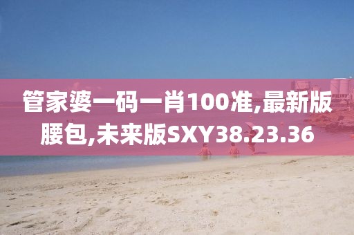 管家婆一碼一肖100準(zhǔn),最新版腰包,未來版SXY38.23.36
