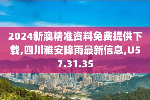 2024新澳精準資料免費提供下載,四川雅安降雨最新信息,U57.31.35