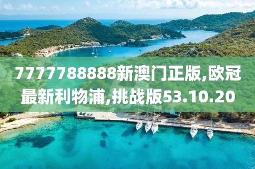 7777788888新澳門正版,歐冠最新利物浦,挑戰版53.10.20