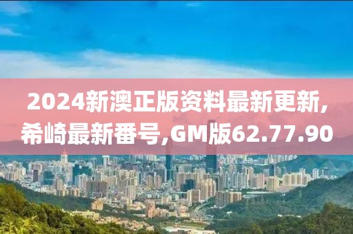 2024新澳正版資料最新更新,希崎最新番號,GM版62.77.90