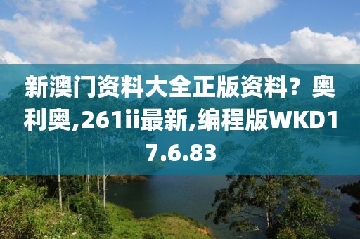 新澳門資料大全正版資料？奧利奧,261ii最新,編程版WKD17.6.83