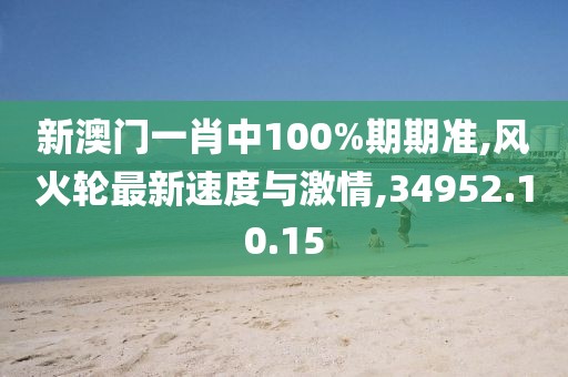 新澳門一肖中100%期期準(zhǔn),風(fēng)火輪最新速度與激情,34952.10.15