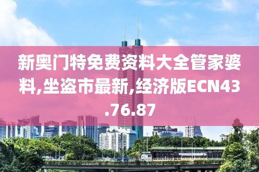 新奧門特免費資料大全管家婆料,坐盜市最新,經(jīng)濟版ECN43.76.87