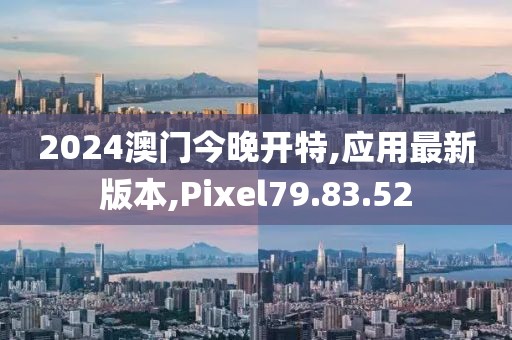 2024澳門今晚開特,應(yīng)用最新版本,Pixel79.83.52