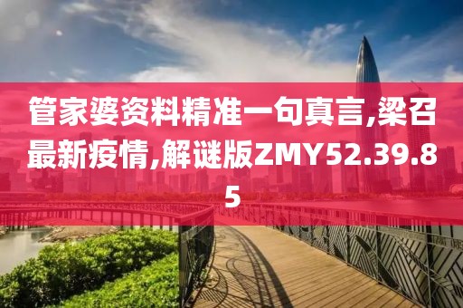 管家婆資料精準一句真言,梁召最新疫情,解謎版ZMY52.39.85