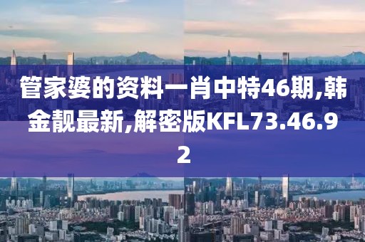 管家婆的資料一肖中特46期,韓金靚最新,解密版KFL73.46.92