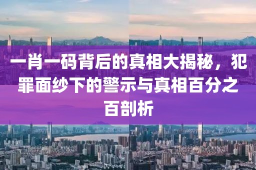 一肖一碼背后的真相大揭秘，犯罪面紗下的警示與真相百分之百剖析