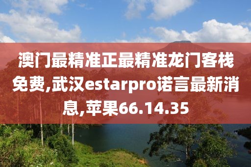 澳門最精準正最精準龍門客棧免費,武漢estarpro諾言最新消息,蘋果66.14.35