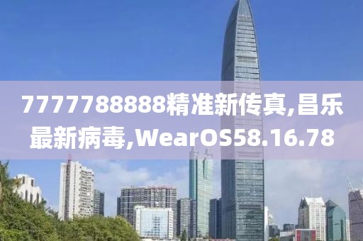 7777788888精準新傳真,昌樂最新病毒,WearOS58.16.78