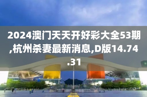 2024澳門天天開好彩大全53期,杭州殺妻最新消息,D版14.74.31