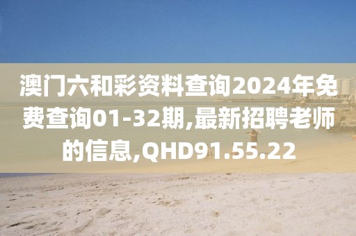 澳門六和彩資料查詢2024年免費查詢01-32期,最新招聘老師的信息,QHD91.55.22