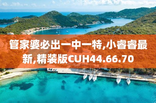 管家婆必出一中一特,小睿睿最新,精裝版CUH44.66.70