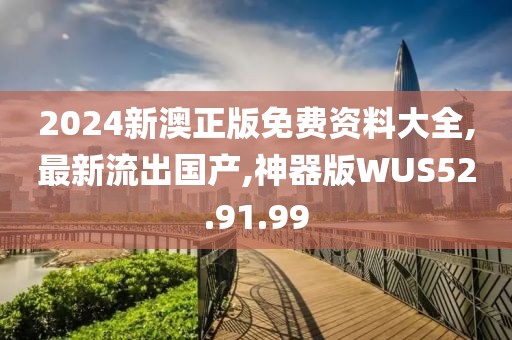 2024新澳正版免費資料大全,最新流出國產,神器版WUS52.91.99