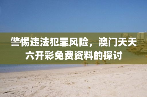 警惕違法犯罪風險,澳門天天六開彩免費資料的探討