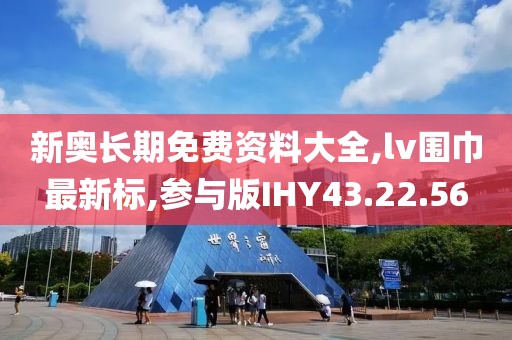 新奧長期免費資料大全,lv圍巾最新標,參與版IHY43.22.56