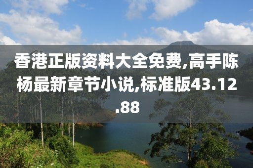 香港正版資料大全免費(fèi),高手陳楊最新章節(jié)小說(shuō),標(biāo)準(zhǔn)版43.12.88