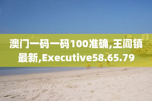 澳門一碼一碼100準確,王閻鎮最新,Executive58.65.79