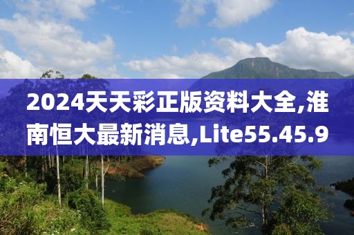 2024天天彩正版資料大全,淮南恒大最新消息,Lite55.45.9