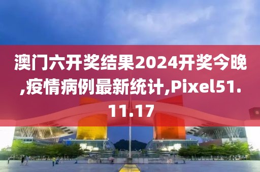 澳門六開獎結果2024開獎今晚,疫情病例最新統計,Pixel51.11.17