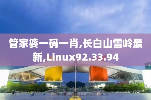 管家婆一碼一肖,長白山雪嶺最新,Linux92.33.94