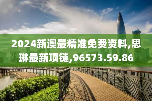 2024新澳最精準免費資料,思琳最新項鏈,96573.59.86