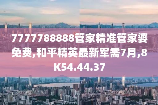 7777788888管家精準(zhǔn)管家婆免費(fèi),和平精英最新軍需7月,8K54.44.37