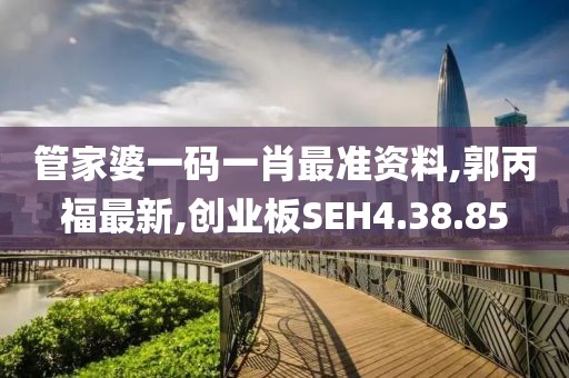 管家婆一碼一肖最準資料,郭丙福最新,創業板SEH4.38.85