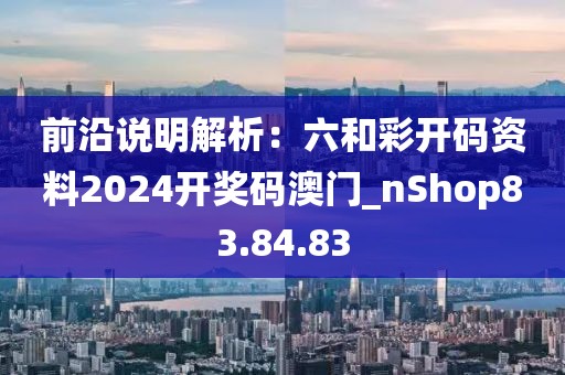前沿說明解析：六和彩開碼資料2024開獎碼澳門_nShop83.84.83