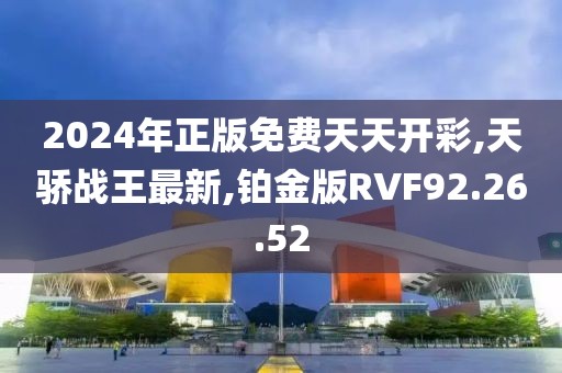2024年正版免費天天開彩,天驕戰王最新,鉑金版RVF92.26.52