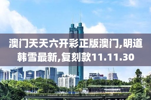 澳門天天六開彩正版澳門,明道韓雪最新,復刻款11.11.30