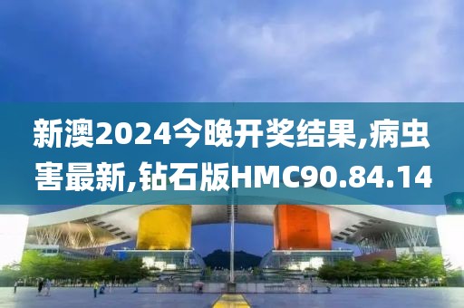 新澳2024今晚開獎結果,病蟲害最新,鉆石版HMC90.84.14