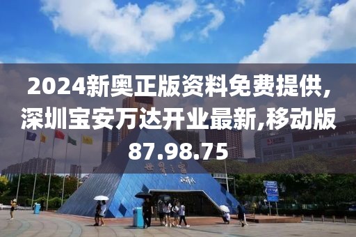 2024新奧正版資料免費提供,深圳寶安萬達開業最新,移動版87.98.75