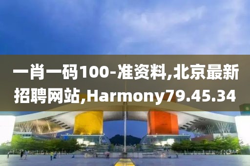 一肖一碼100-準資料,北京最新招聘網站,Harmony79.45.34
