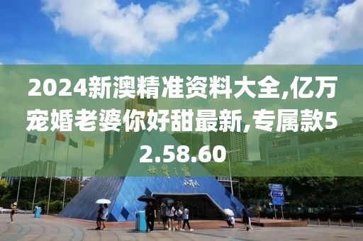 2024新澳精準(zhǔn)資料大全,億萬(wàn)寵婚老婆你好甜最新,專屬款52.58.60