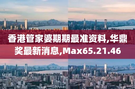 香港管家婆期期最準資料,華鼎獎最新消息,Max65.21.46