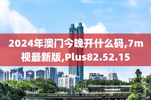 2024年澳門今晚開什么碼,7m視最新版,Plus82.52.15