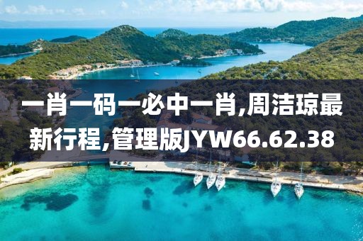 一肖一碼一必中一肖,周潔瓊最新行程,管理版JYW66.62.38
