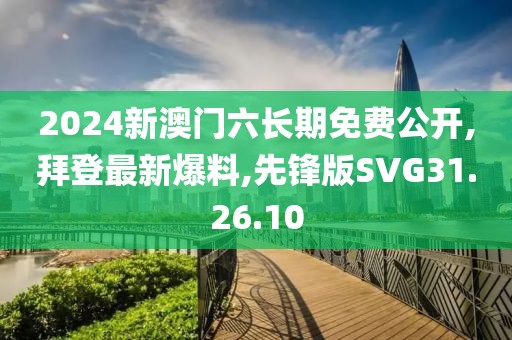 2024新澳門六長期免費公開,拜登最新爆料,先鋒版SVG31.26.10
