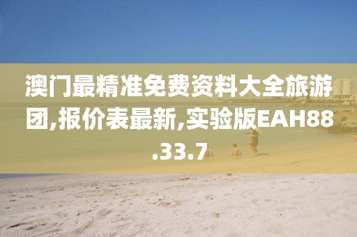 澳門最精準免費資料大全旅游團,報價表最新,實驗版EAH88.33.7