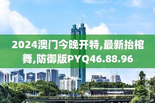 2024澳門今晚開特,最新抬棺舞,防御版PYQ46.88.96