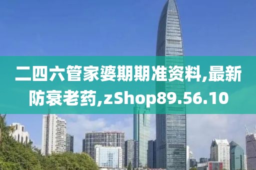 二四六管家婆期期準資料,最新防衰老藥,zShop89.56.10
