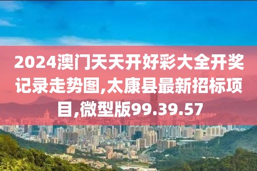 2024澳門天天開好彩大全開獎記錄走勢圖,太康縣最新招標項目,微型版99.39.57