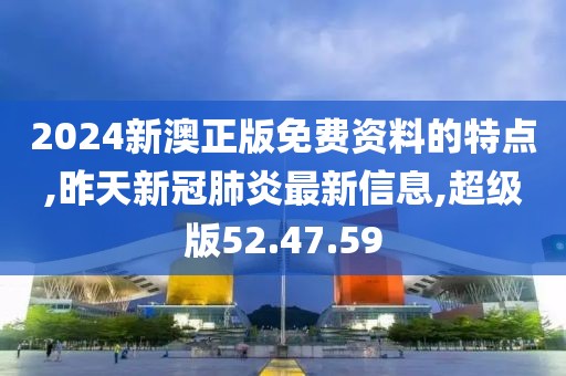2024新澳正版免費(fèi)資料的特點(diǎn),昨天新冠肺炎最新信息,超級版52.47.59