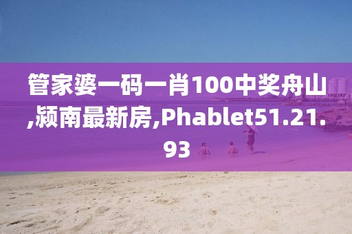 管家婆一碼一肖100中獎舟山,潁南最新房,Phablet51.21.93