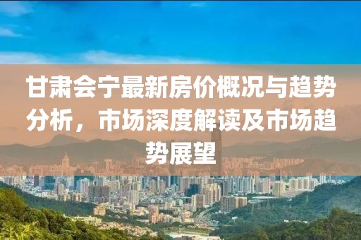 甘肅會寧最新房價概況與趨勢分析,市場深度解讀及市場趨勢展望