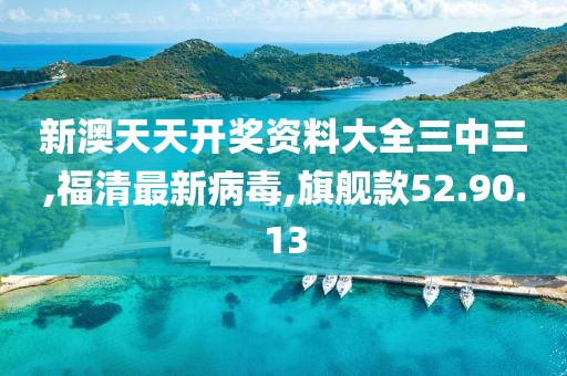 新澳天天開(kāi)獎(jiǎng)資料大全三中三,福清最新病毒,旗艦款52.90.13